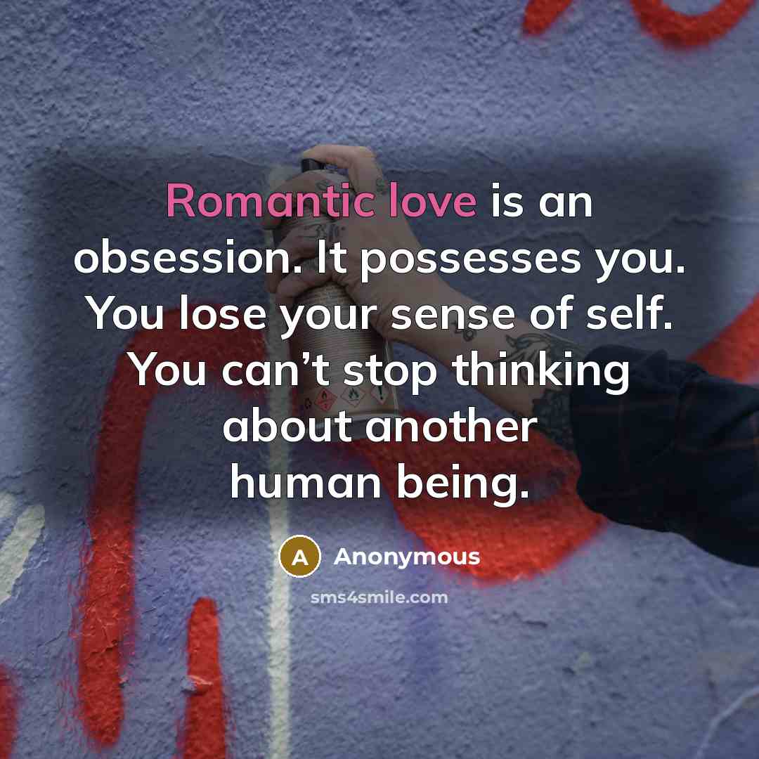 “Romantic love is an obsession. It possesses you. You lose your sense of self. You can’t stop thinking about another human being.” quote by Anonymous