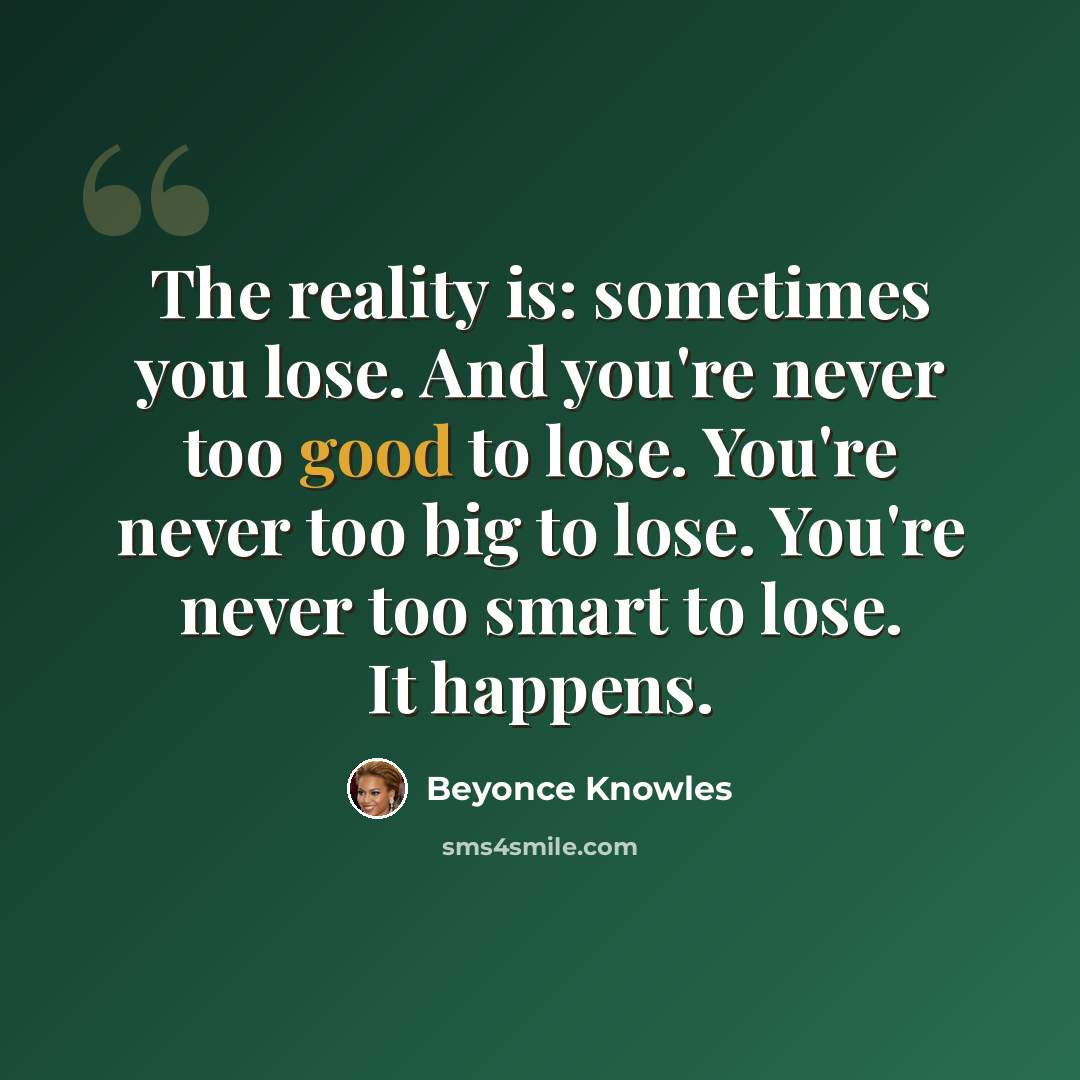 “The reality is: sometimes you lose. And you're never too good to lose. You're never too big to lose. You're never too smart to lose. It happens.” quote by Beyonce Knowles