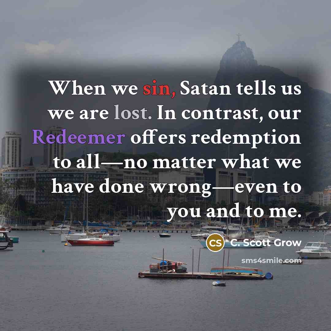 “When we sin, Satan tells us we are lost. In contrast, our Redeemer offers redemption to all—no matter what we have done wrong—even to you and to me.” quote by C. Scott Grow