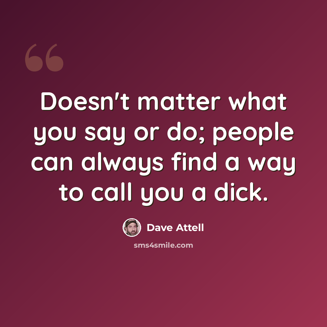 “Doesn't matter what you say or do; people can always find a way to call you a dick.” quote by Dave Attell