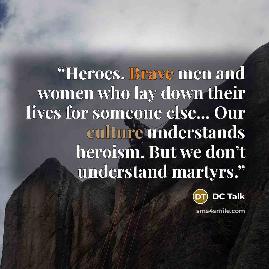 “Heroes. Brave men and women who lay down their lives for someone else... Our culture understands heroism. But we don’t understand martyrs.” quote by DC Talk