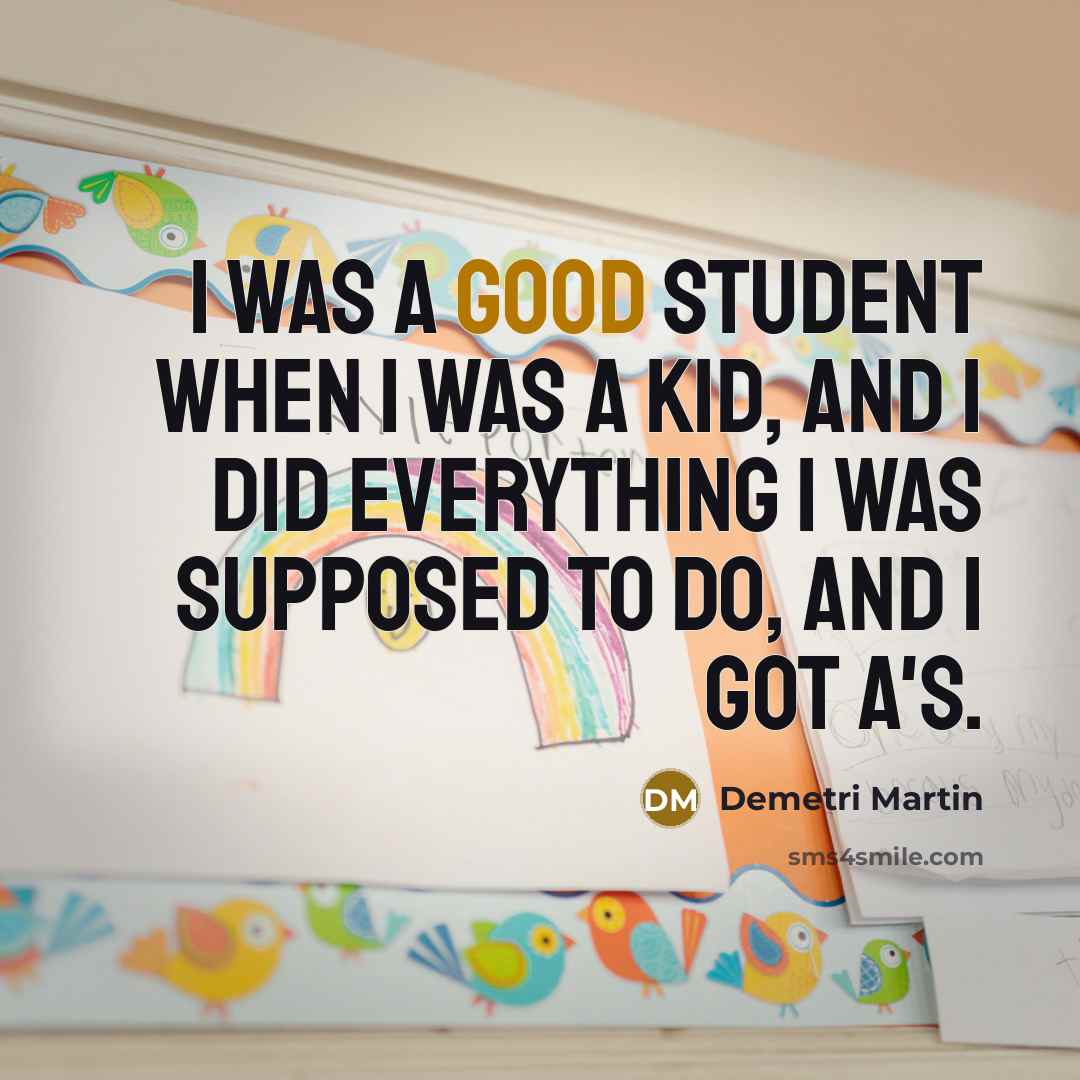 “I was a good student when I was a kid, and I did everything I was supposed to do, and I got A's.” quote by Demetri Martin