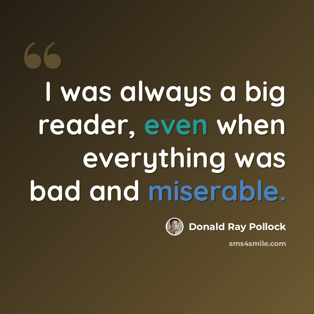 “I was always a big reader, even when everything was bad and miserable.” quote by Donald Ray Pollock