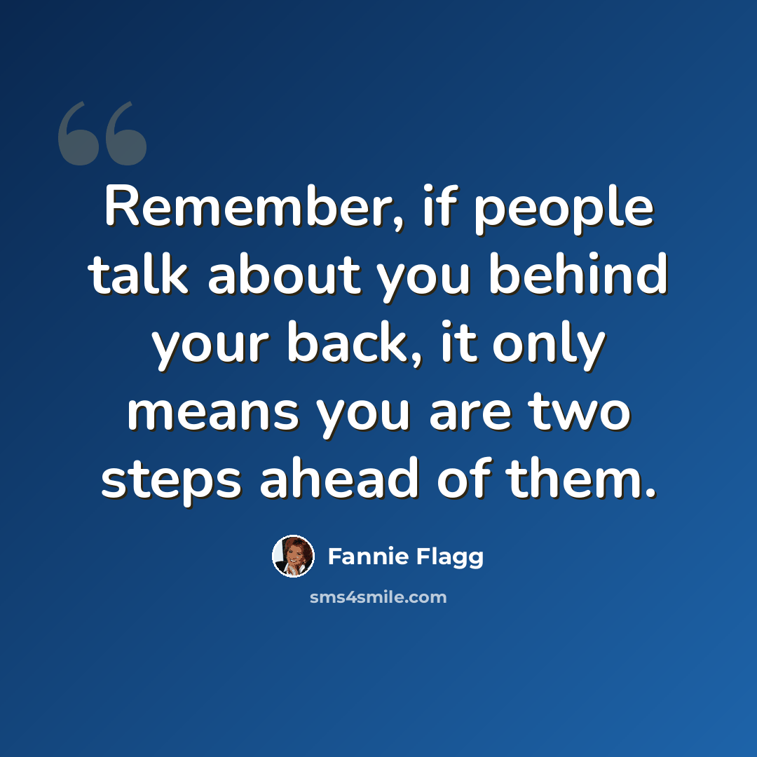“Remember, if people talk about you behind your back, it only means you are two steps ahead of them.” quote by Fannie Flagg