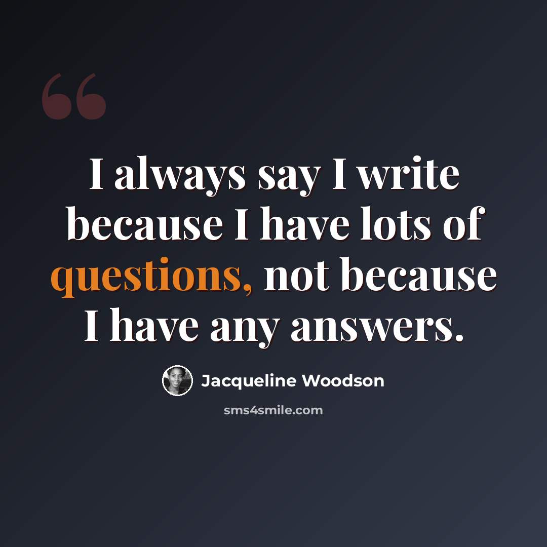 “I always say I write because I have lots of questions, not because I have any answers.” quote by Jacqueline Woodson