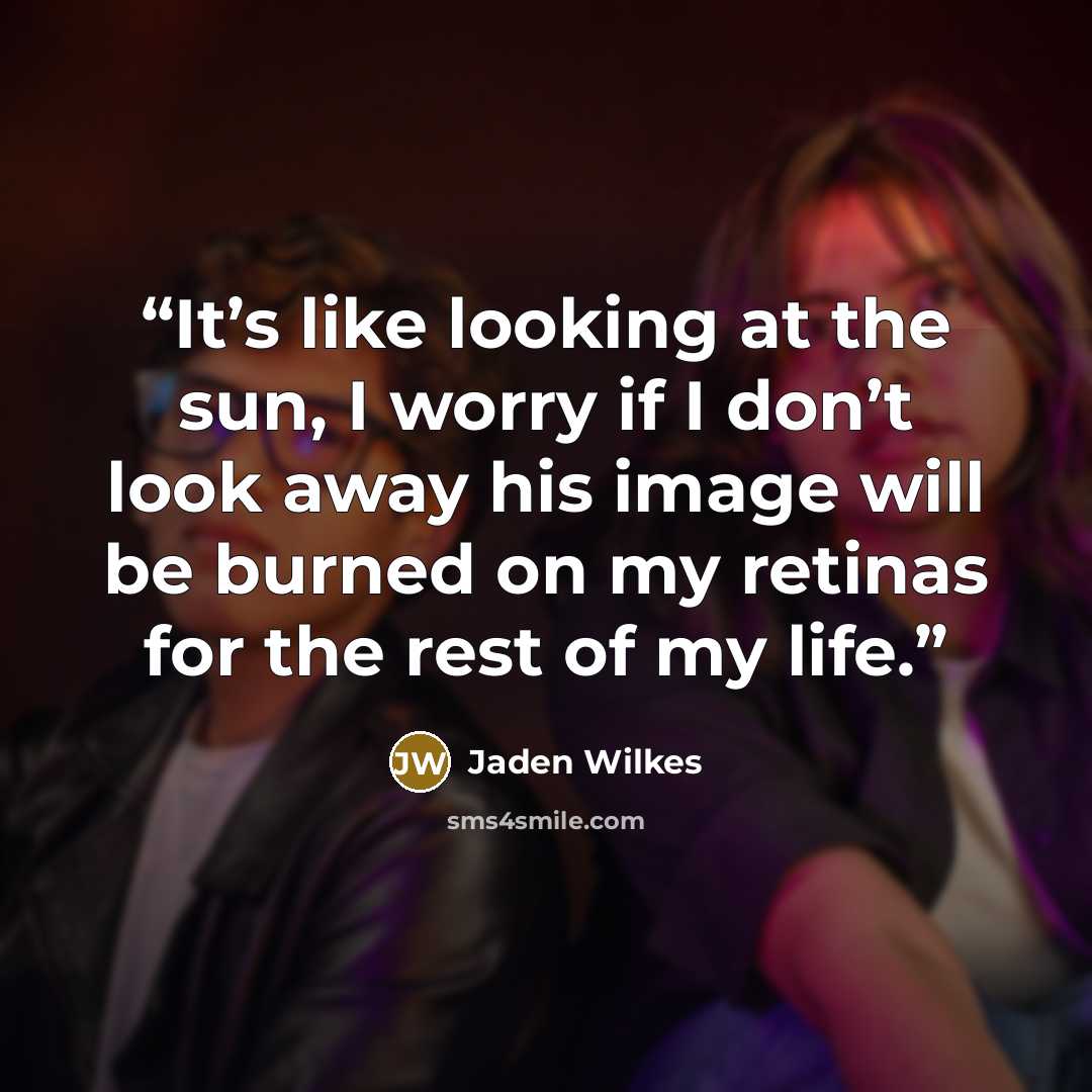 “It’s like looking at the sun, I worry if I don’t look away his image will be burned on my retinas for the rest of my life.” quote by Jaden Wilkes