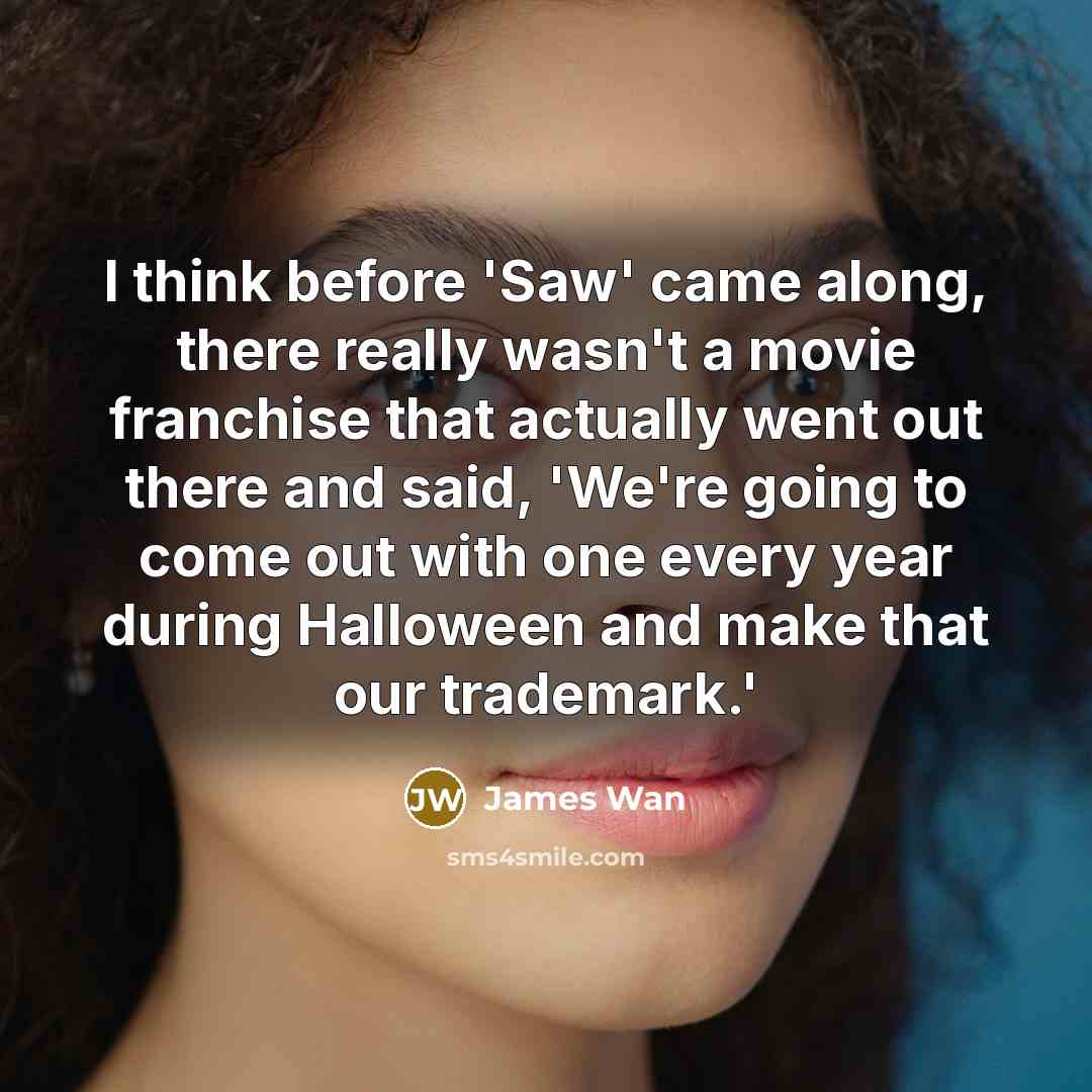 “I think before 'Saw' came along, there really wasn't a movie franchise that actually went out there and said, 'We're going to come out with one every year during Halloween and make that our trademark.'” quote by James Wan