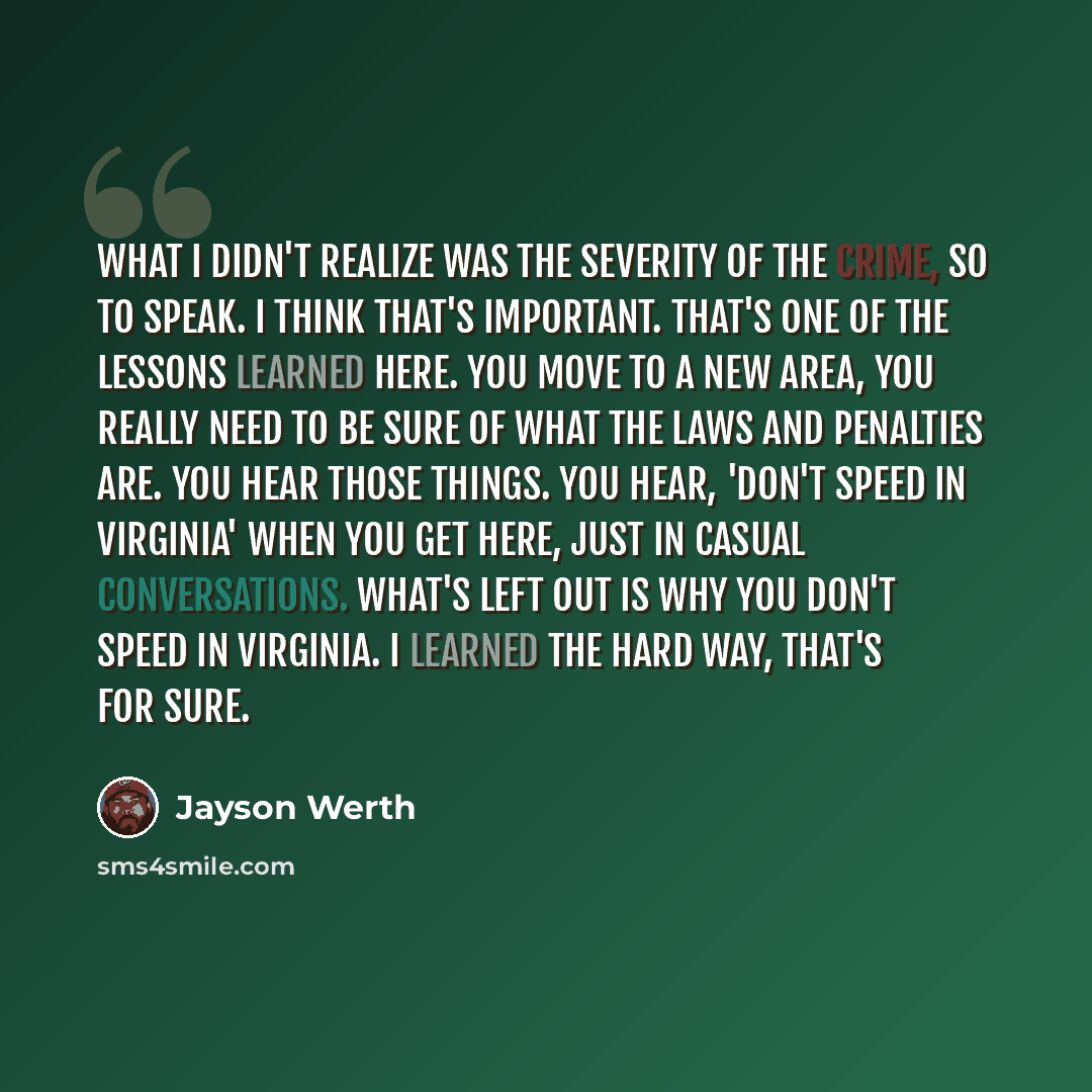 “What I didn't realize was the severity of the crime, so to speak. I think that's important. That's one of the lessons learned here. You move to a new area, you really need to be sure of what the laws and penalties are. You hear those things. You hear, 'Don't speed in Virginia' when you get here…” quote by Jayson Werth