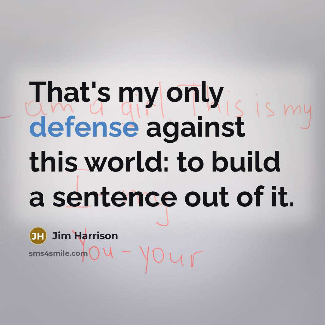 “That's my only defense against this world: to build a sentence out of it.” quote by Jim Harrison