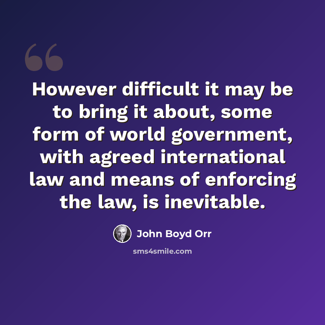 “However difficult it may be to bring it about, some form of world government, with agreed international law and means of enforcing the law, is inevitable.” quote by John Boyd Orr