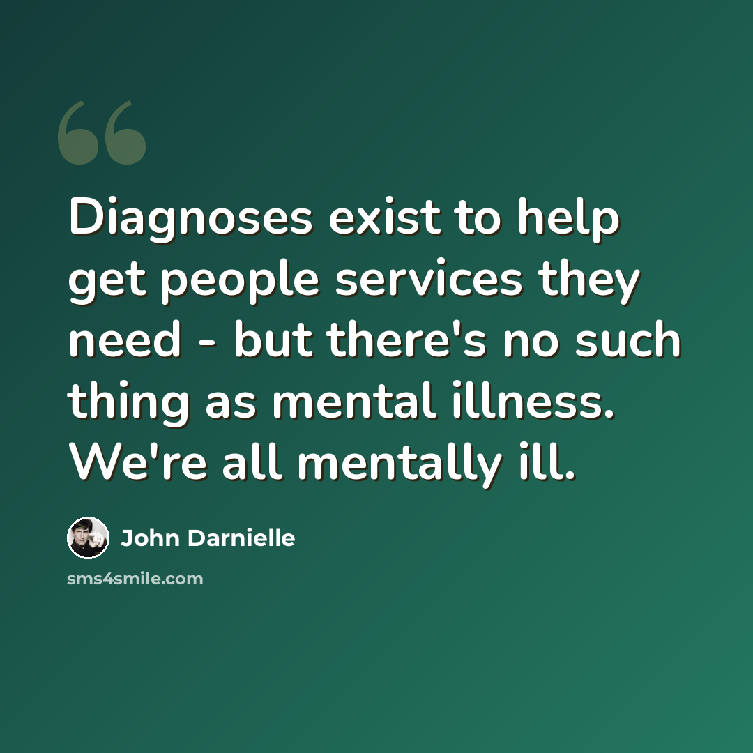 “Diagnoses exist to help get people services they need - but there's no such thing as mental illness. We're all mentally ill.” quote by John Darnielle