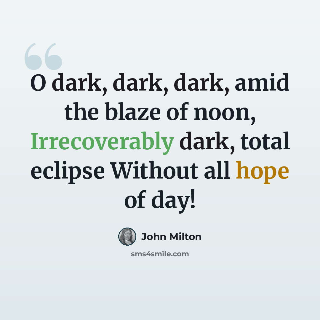 “O dark, dark, dark, amid the blaze of noon, Irrecoverably dark, total eclipse Without all hope of day!” quote by John Milton