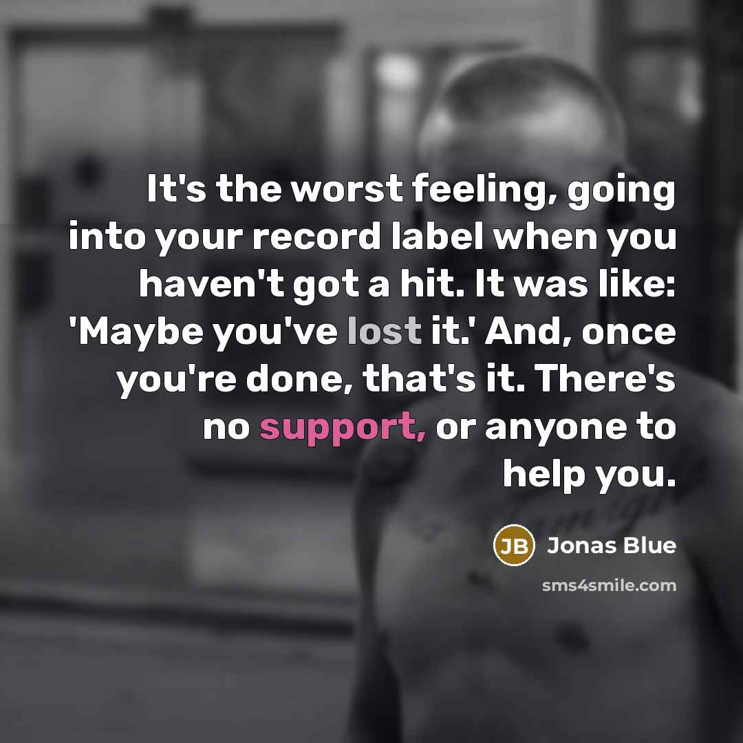 “It's the worst feeling, going into your record label when you haven't got a hit. It was like: 'Maybe you've lost it.' And, once you're done, that's it. There's no support, or anyone to help you.” quote by Jonas Blue