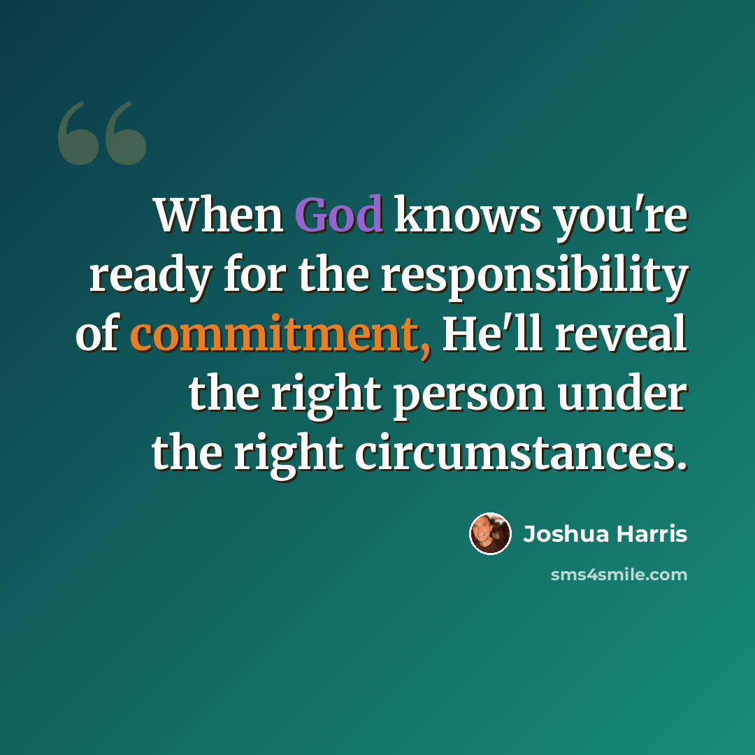 “When God knows you're ready for the responsibility of commitment, He'll reveal the right person under the right circumstances.” quote by Joshua Harris