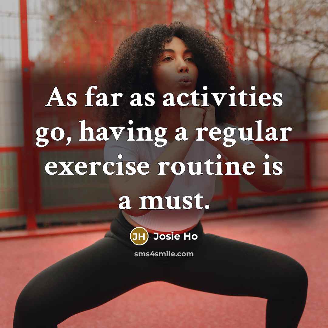 “As far as activities go, having a regular exercise routine is a must.” quote by Josie Ho