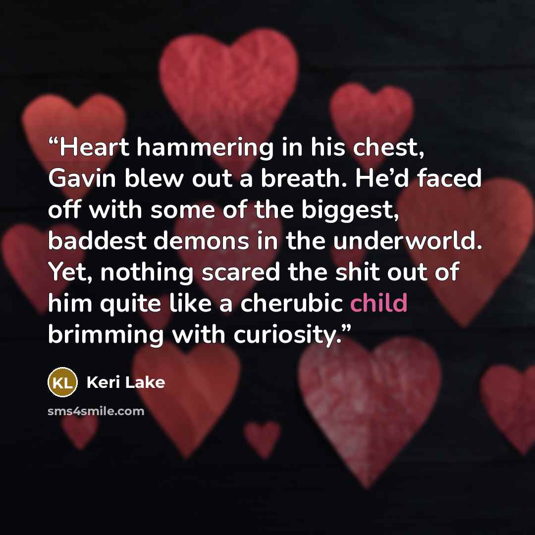 “Heart hammering in his chest, Gavin blew out a breath. He’d faced off with some of the biggest, baddest demons in the underworld. Yet, nothing scared the shit out of him quite like a cherubic child brimming with curiosity.” quote by Keri Lake
