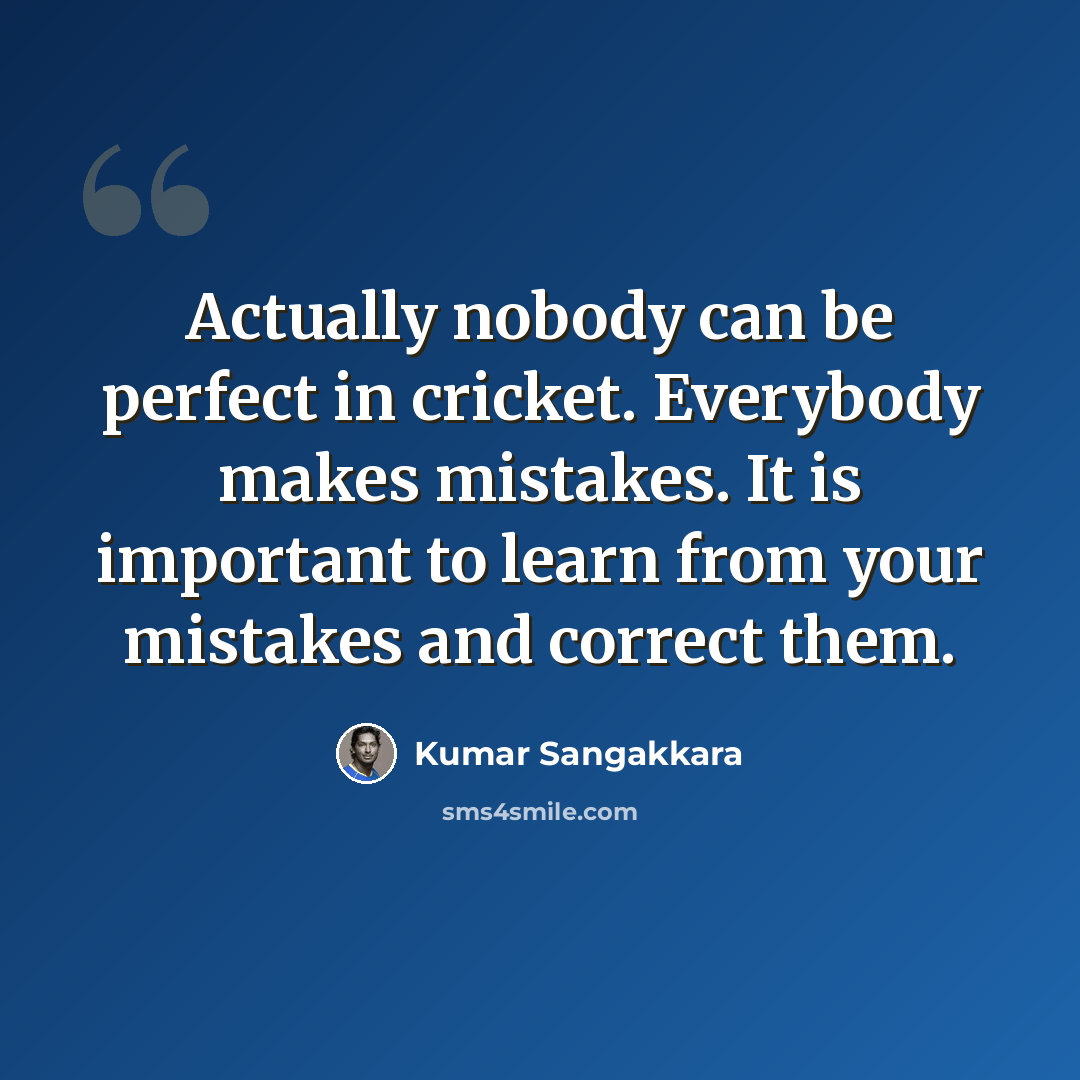 “Actually nobody can be perfect in cricket. Everybody makes mistakes. It is important to learn from your mistakes and correct them.” quote by Kumar Sangakkara