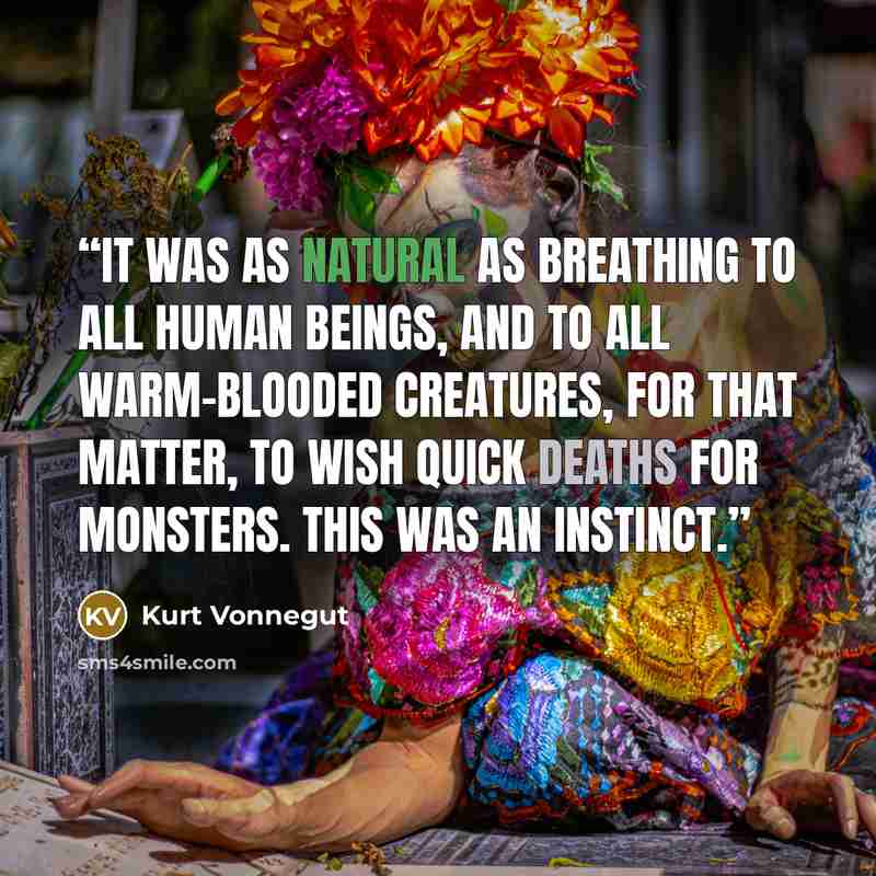 “It was as natural as breathing to all human beings, and to all warm-blooded creatures, for that matter, to wish quick deaths for monsters. This was an instinct.” quote by Kurt Vonnegut