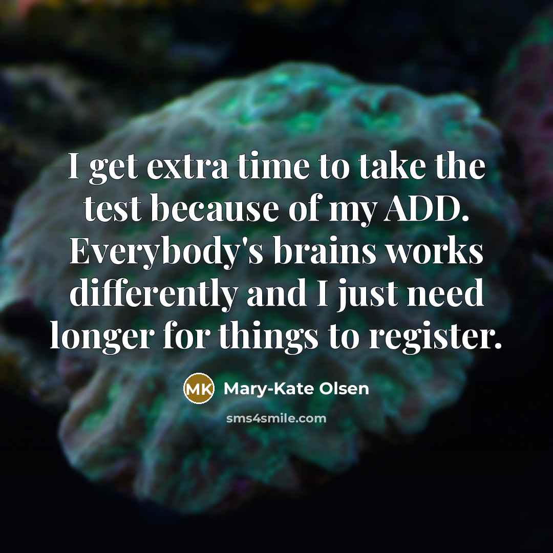 “I get extra time to take the test because of my ADD. Everybody's brains works differently and I just need longer for things to register.” quote by Mary-Kate Olsen