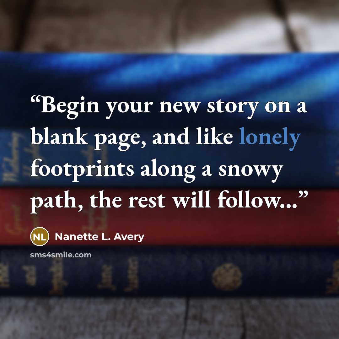 “Begin your new story on a blank page, and like lonely footprints along a snowy path, the rest will follow...” quote by Nanette L. Avery