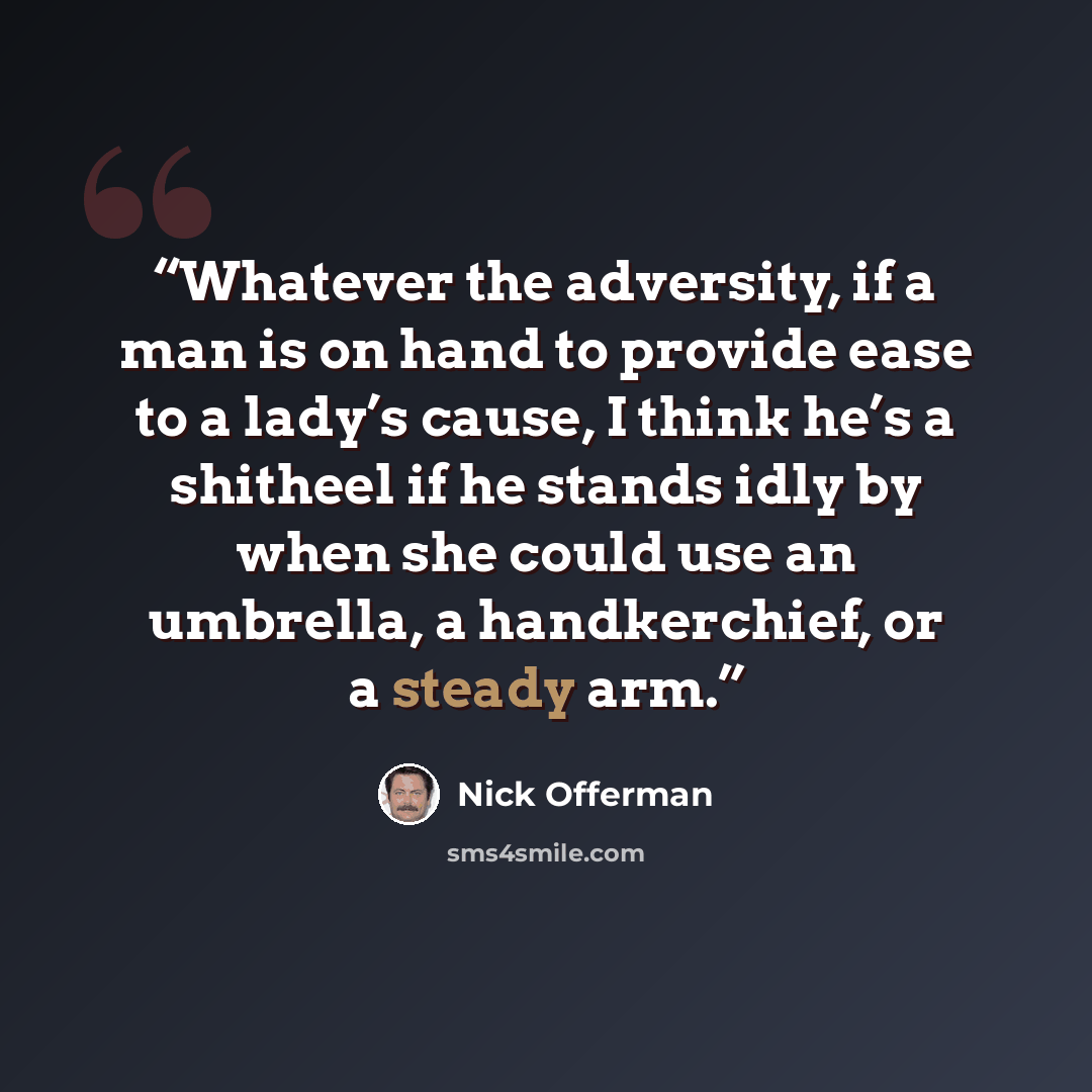“Whatever the adversity, if a man is on hand to provide ease to a lady’s cause, I think he’s a shitheel if he stands idly by when she could use an umbrella, a handkerchief, or a steady arm.” quote by Nick Offerman
