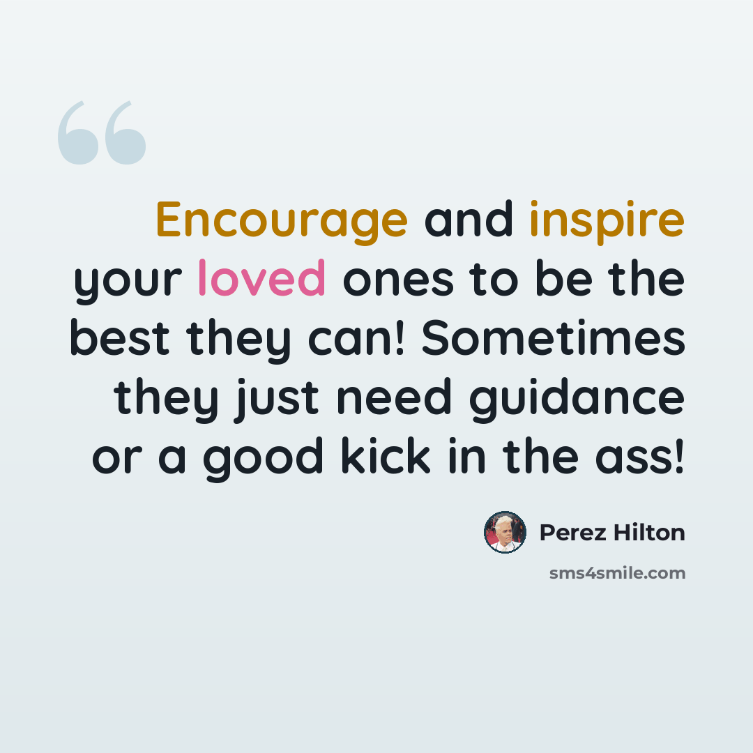 “Encourage and inspire your loved ones to be the best they can! Sometimes they just need guidance or a good kick in the ass!” quote by Perez Hilton