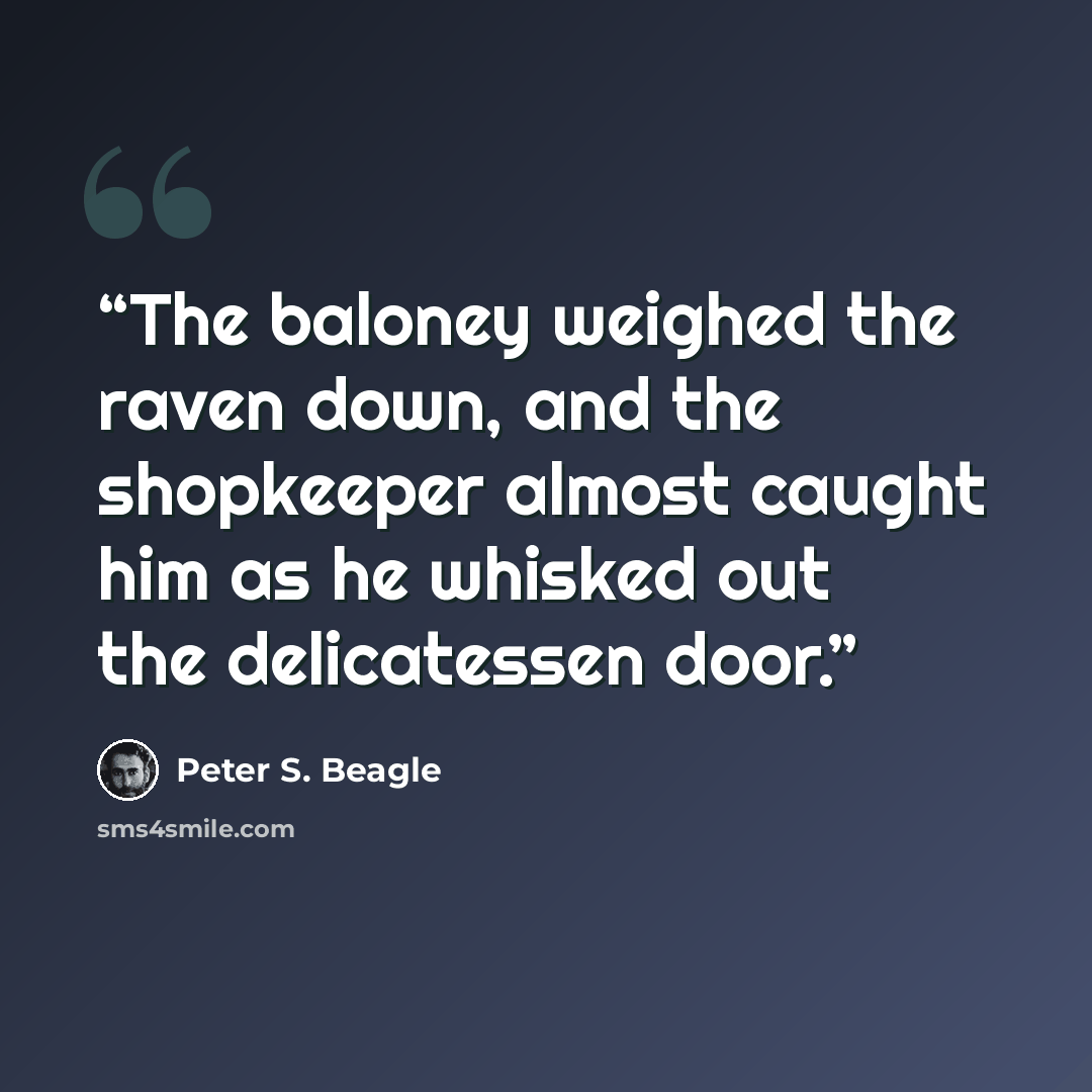 “The baloney weighed the raven down, and the shopkeeper almost caught him as he whisked out the delicatessen door.” quote by Peter S. Beagle
