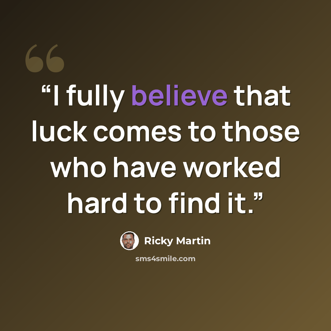 “I fully believe that luck comes to those who have worked hard to find it.” quote by Ricky Martin