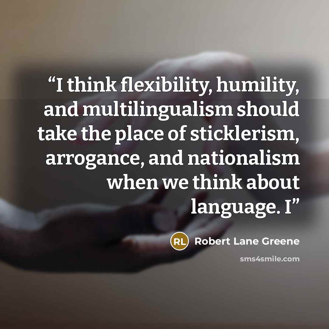 “I think flexibility, humility, and multilingualism should take the place of sticklerism, arrogance, and nationalism when we think about language. I” quote by Robert Lane Greene