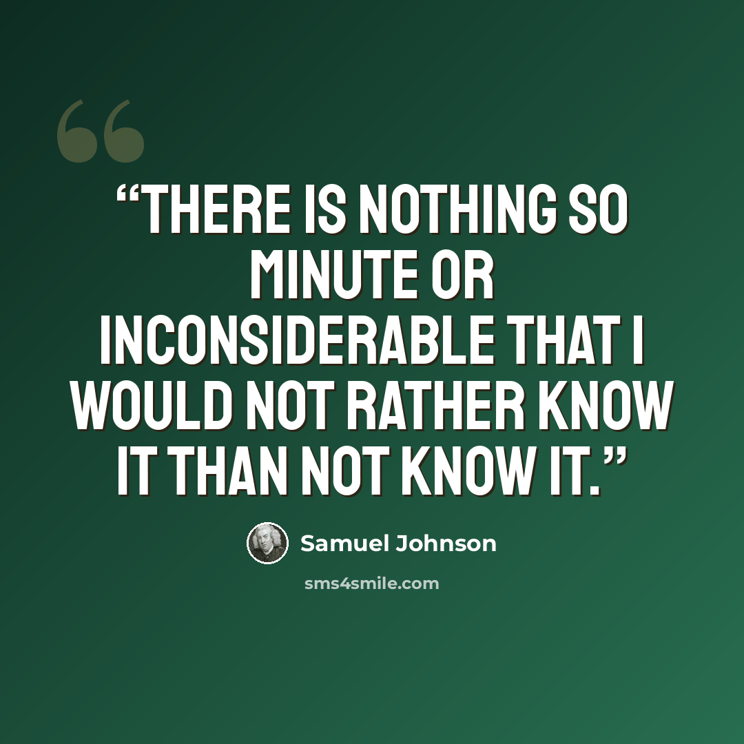 “There is nothing so minute or inconsiderable that I would not rather know it than not know it.” quote by Samuel Johnson