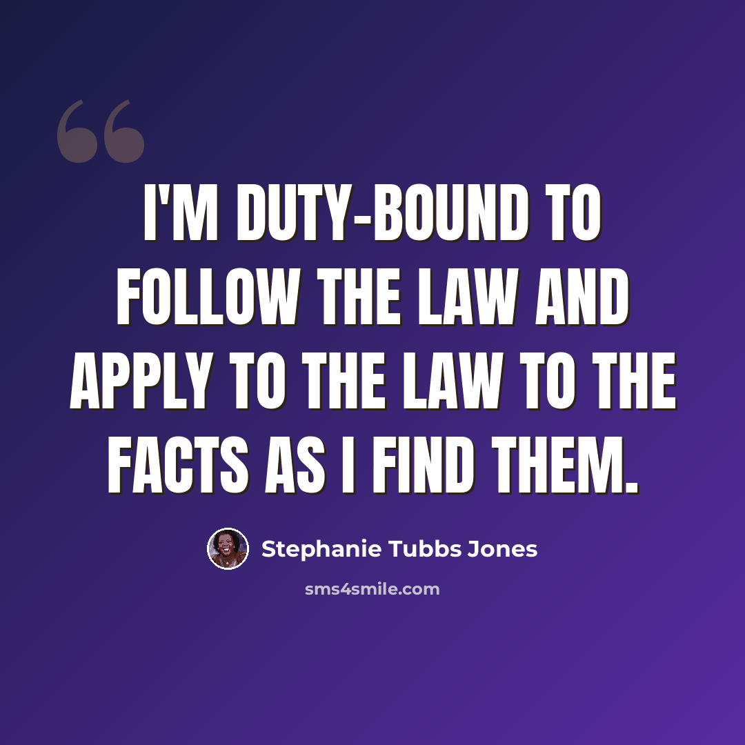 “I'm duty-bound to follow the law and apply to the law to the facts as I find them.” quote by Stephanie Tubbs Jones