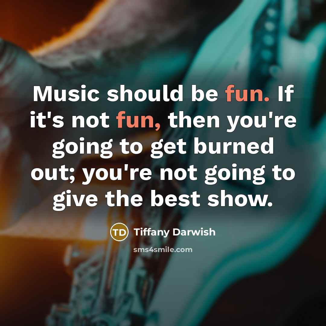 “Music should be fun. If it's not fun, then you're going to get burned out; you're not going to give the best show.” quote by Tiffany Darwish