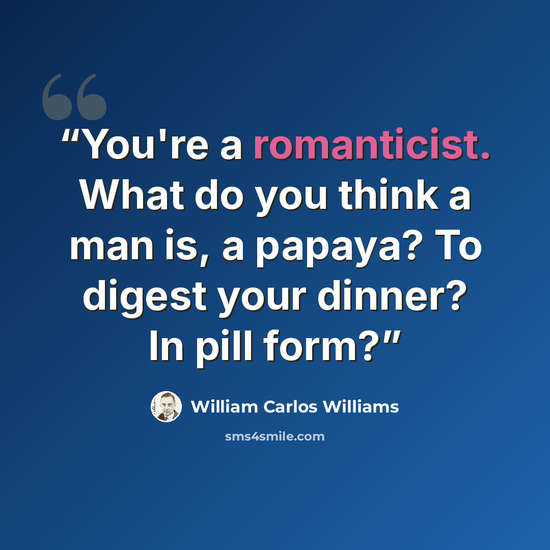“You're a romanticist. What do you think a man is, a papaya? To digest your dinner? In pill form?” quote by William Carlos Williams