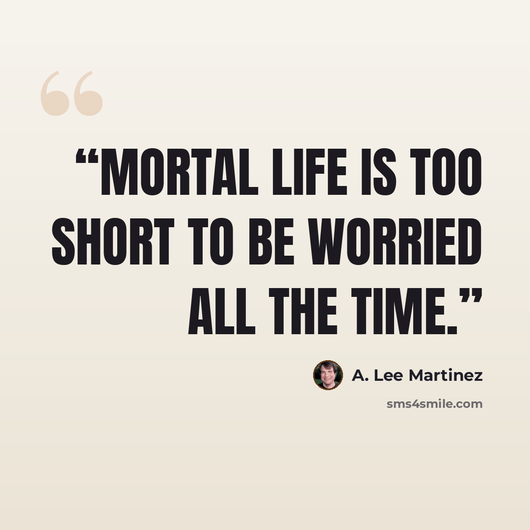 “Mortal life is too short to be worried all the time.” quote by A. Lee Martinez