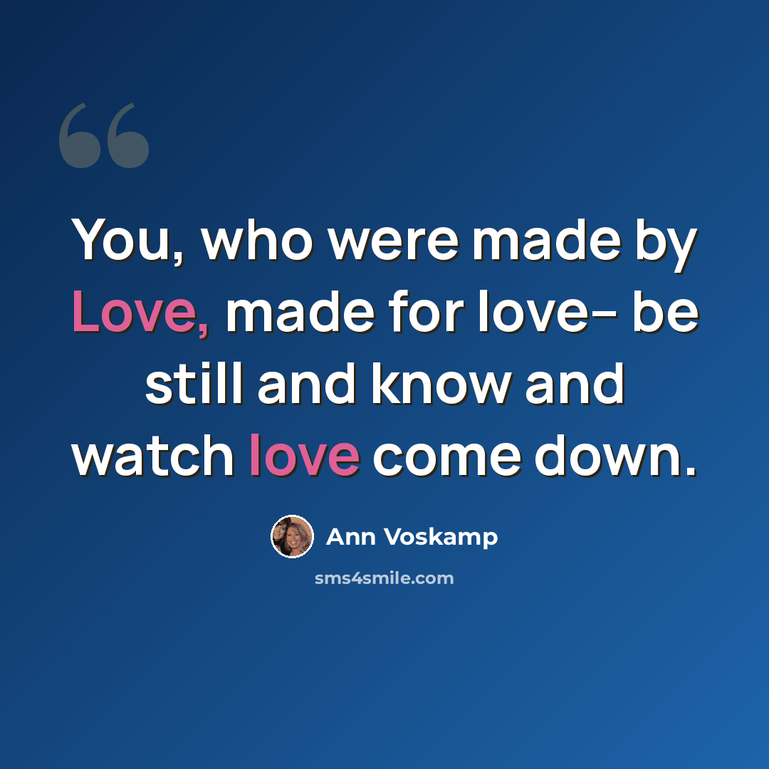 “You, who were made by Love, made for love-- be still and know and watch love come down.” quote by Ann Voskamp