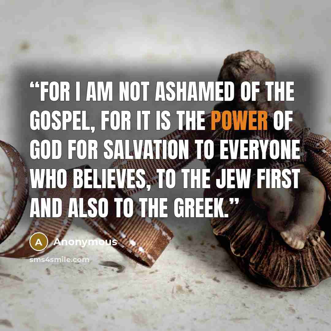 “For I am not ashamed of the gospel, for it is the power of God for salvation to everyone who believes, to the Jew first and also to the Greek.” quote by Anonymous