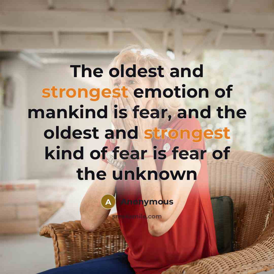 “The oldest and strongest emotion of mankind is fear, and the oldest and strongest kind of fear is fear of the unknown” quote by Anonymous