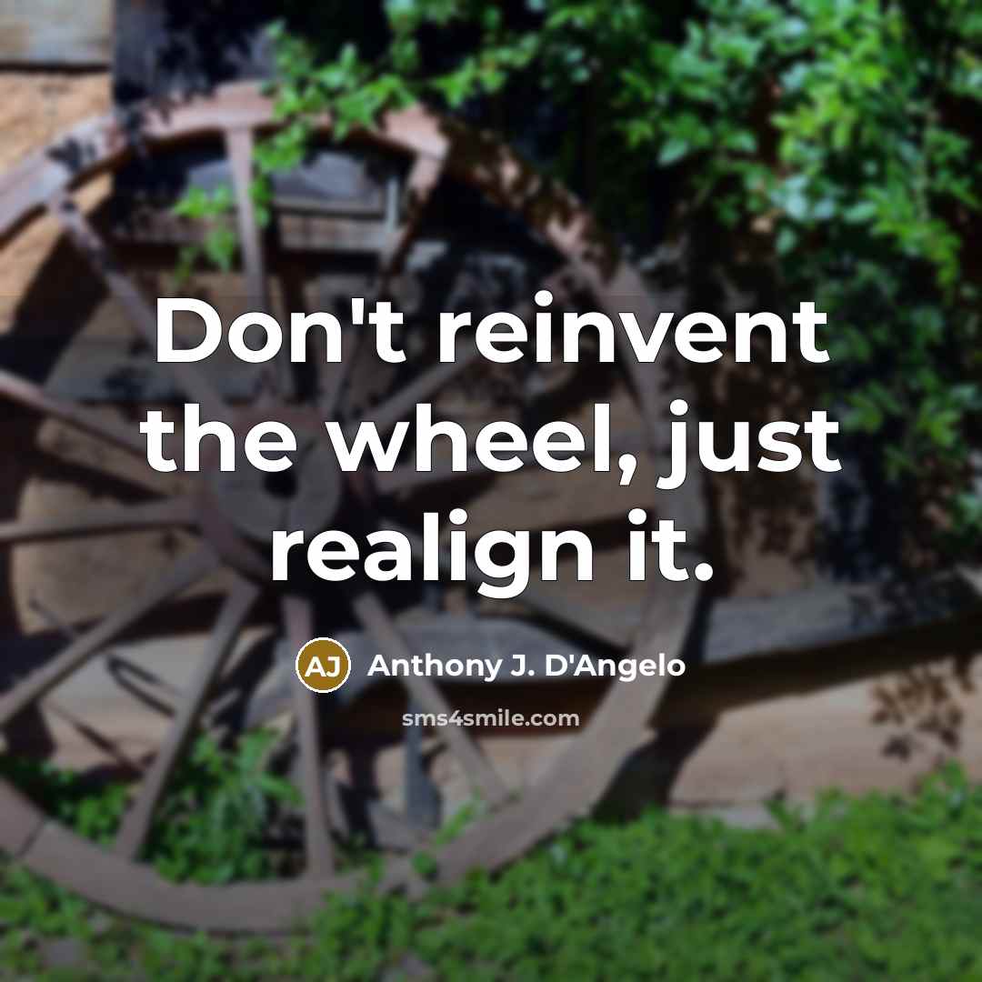 “Don't reinvent the wheel, just realign it.” quote by Anthony J. D'Angelo