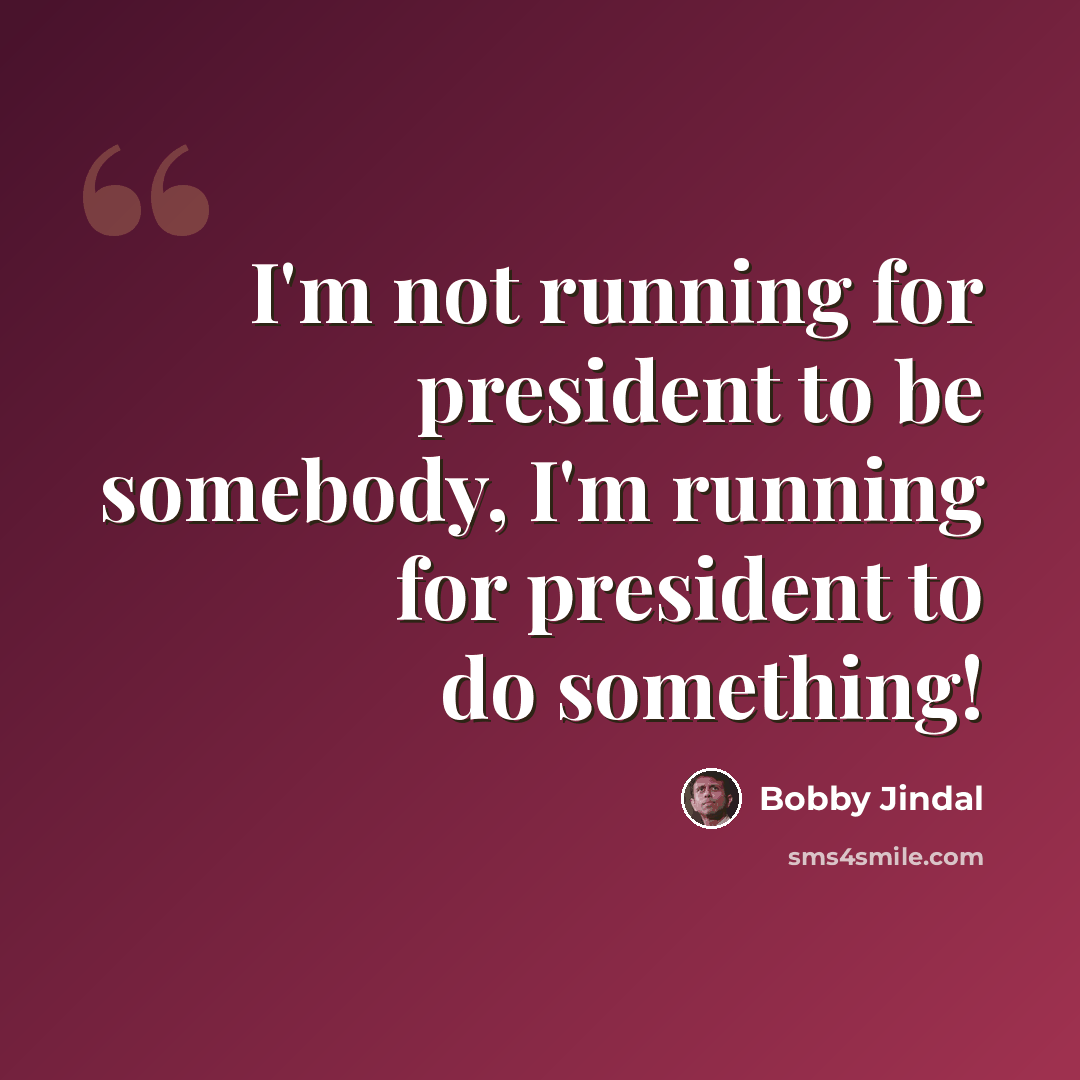 “I'm not running for president to be somebody, I'm running for president to do something!” quote by Bobby Jindal
