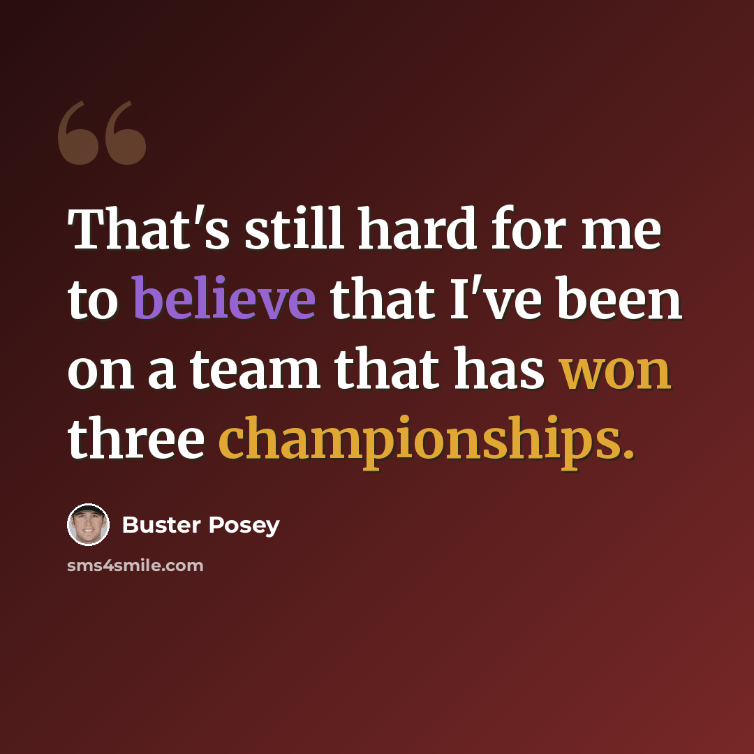 “That's still hard for me to believe that I've been on a team that has won three championships.” quote by Buster Posey