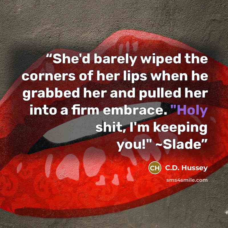 “She'd barely wiped the corners of her lips when he grabbed her and pulled her into a firm embrace. "Holy shit, I'm keeping you!" ~Slade” quote by C.D. Hussey