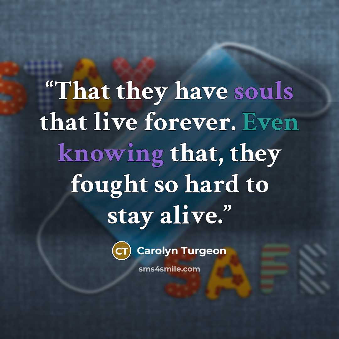 “That they have souls that live forever. Even knowing that, they fought so hard to stay alive.” quote by Carolyn Turgeon