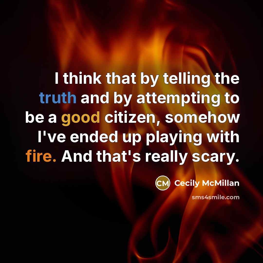 “I think that by telling the truth and by attempting to be a good citizen, somehow I've ended up playing with fire. And that's really scary.” quote by Cecily McMillan