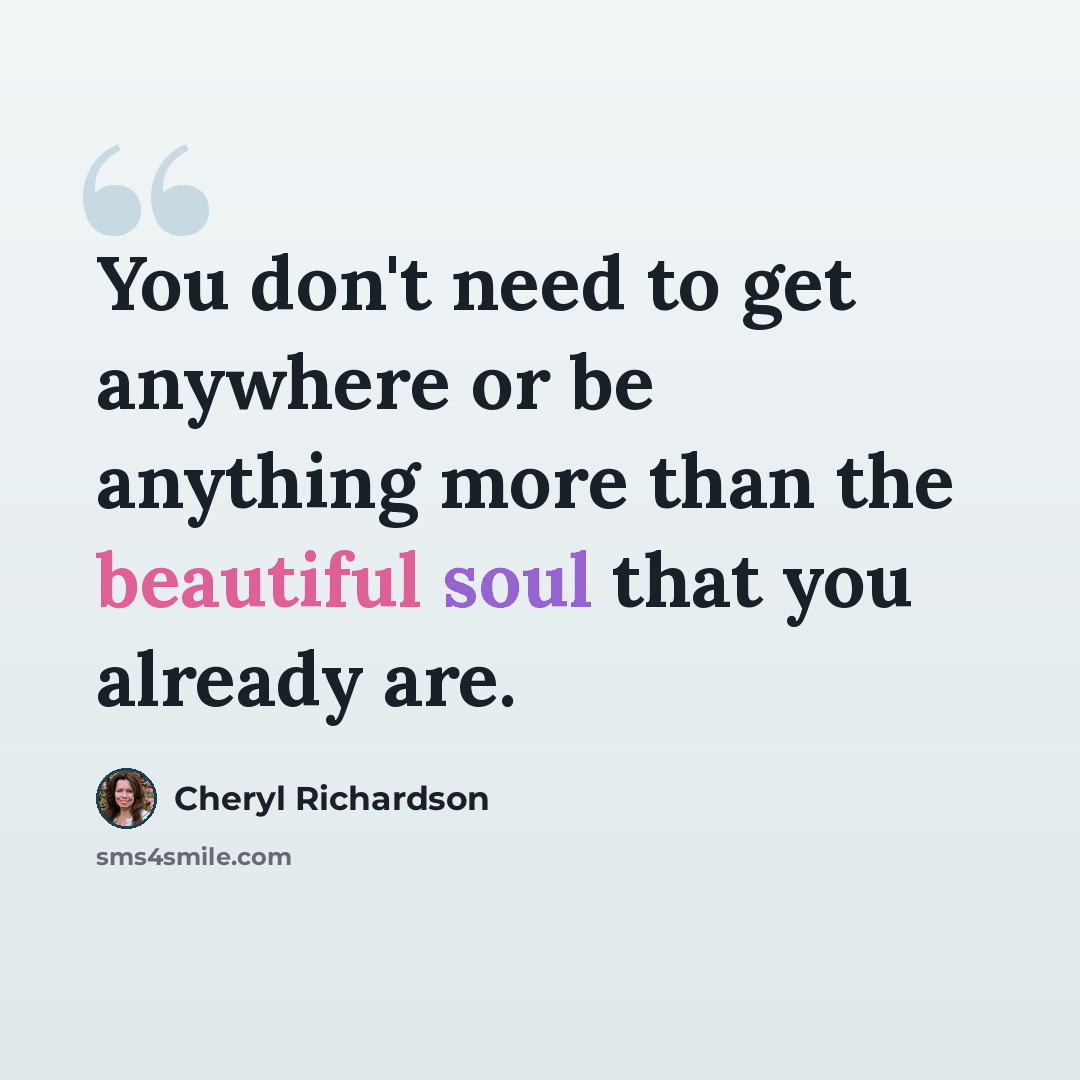 “You don't need to get anywhere or be anything more than the beautiful soul that you already are.” quote by Cheryl Richardson