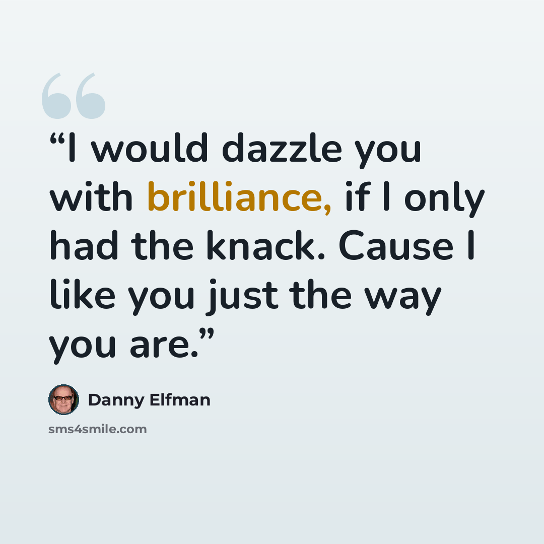 “I would dazzle you with brilliance, if I only had the knack. Cause I like you just the way you are.” quote by Danny Elfman