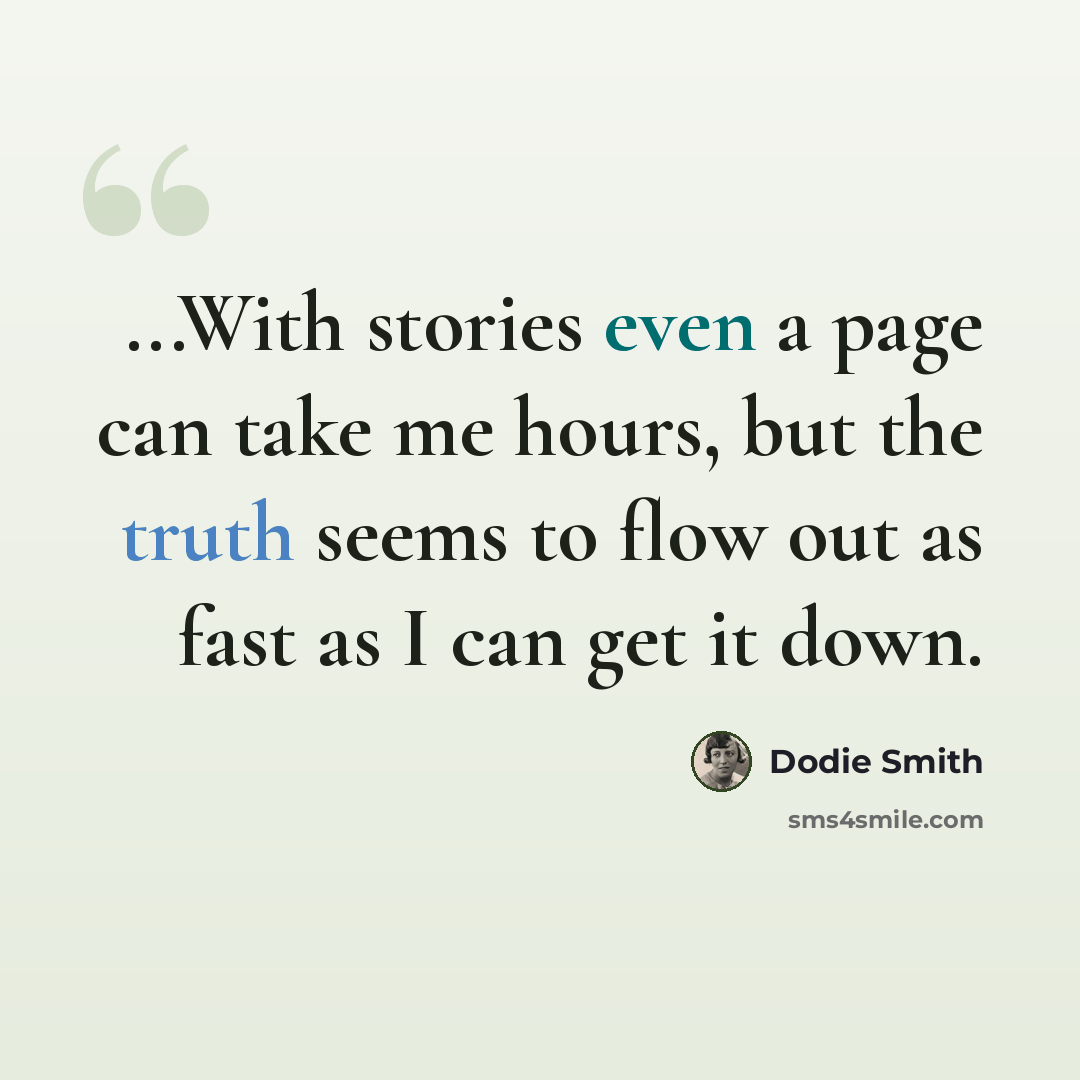 “...With stories even a page can take me hours, but the truth seems to flow out as fast as I can get it down.” quote by Dodie Smith