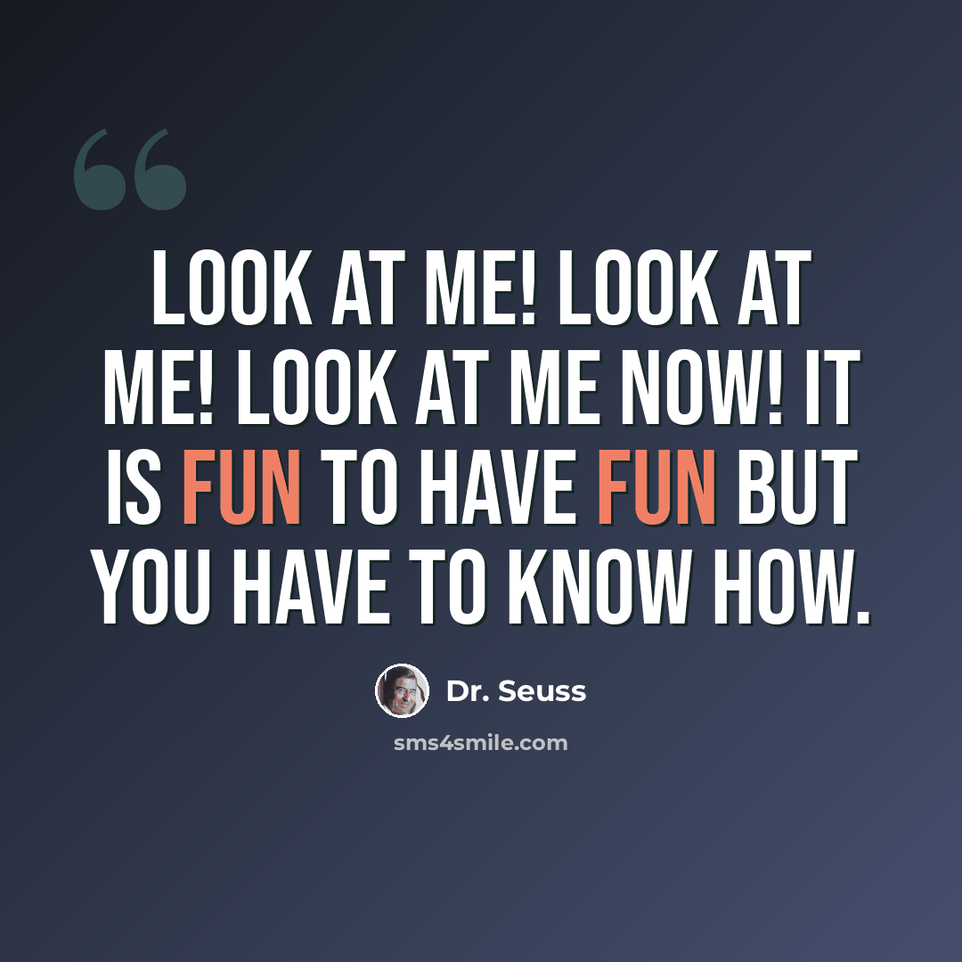 “Look at me! Look at me! Look at me NOW! It is fun to have fun But you have to know how.” quote by Dr. Seuss
