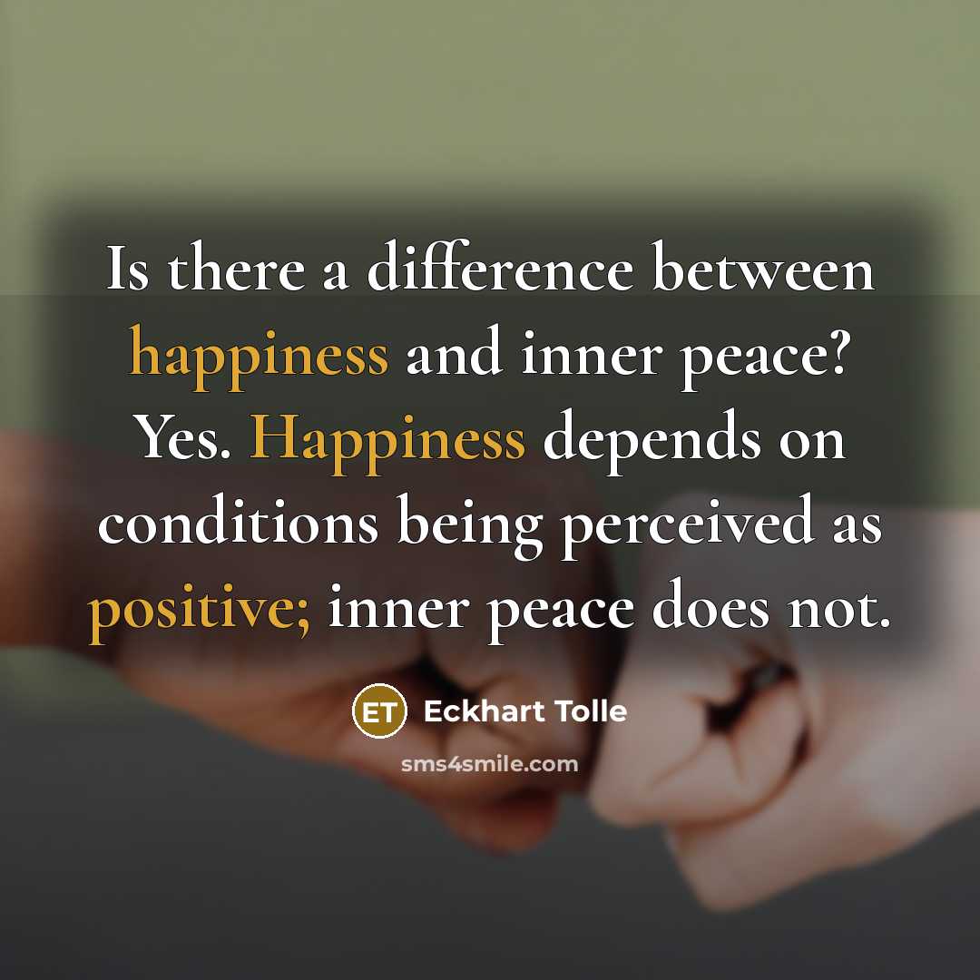 “Is there a difference between happiness and inner peace? Yes. Happiness depends on conditions being perceived as positive; inner peace does not.” quote by Eckhart Tolle