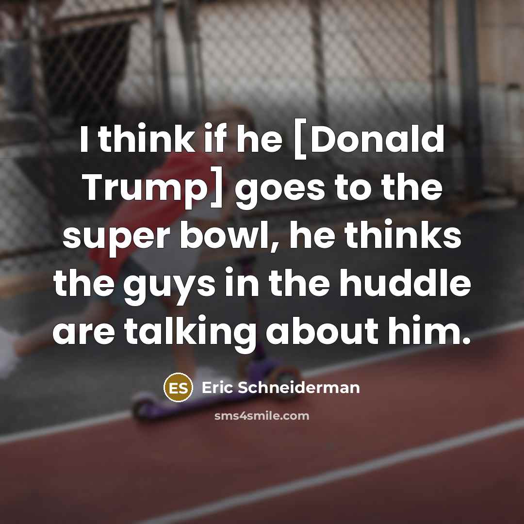 “I think if he [Donald Trump] goes to the super bowl, he thinks the guys in the huddle are talking about him.” quote by Eric Schneiderman