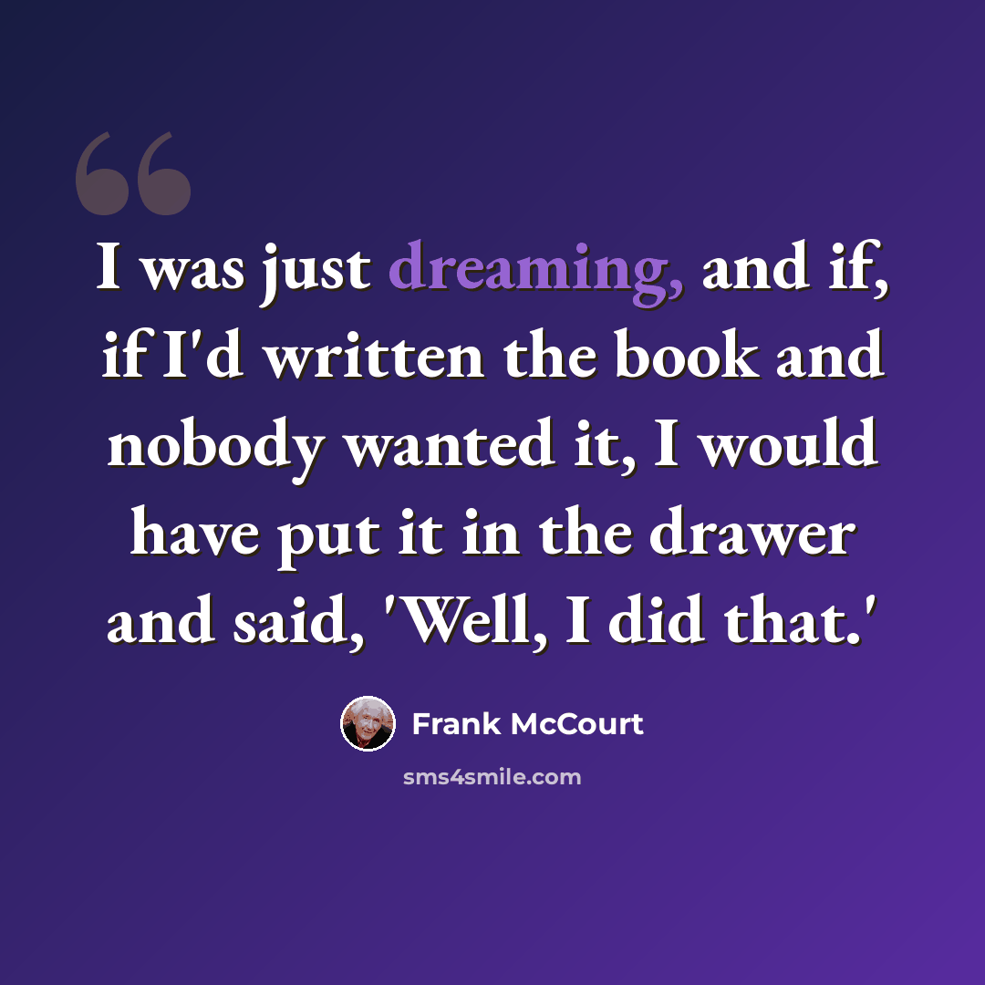 “I was just dreaming, and if, if I'd written the book and nobody wanted it, I would have put it in the drawer and said, 'Well, I did that.'” quote by Frank McCourt